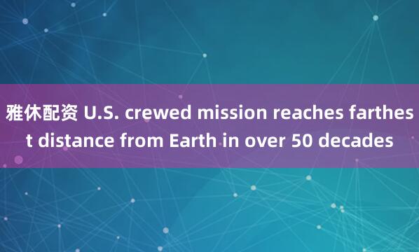 雅休配资 U.S. crewed mission reaches farthest distance from Earth in over 50 decades
