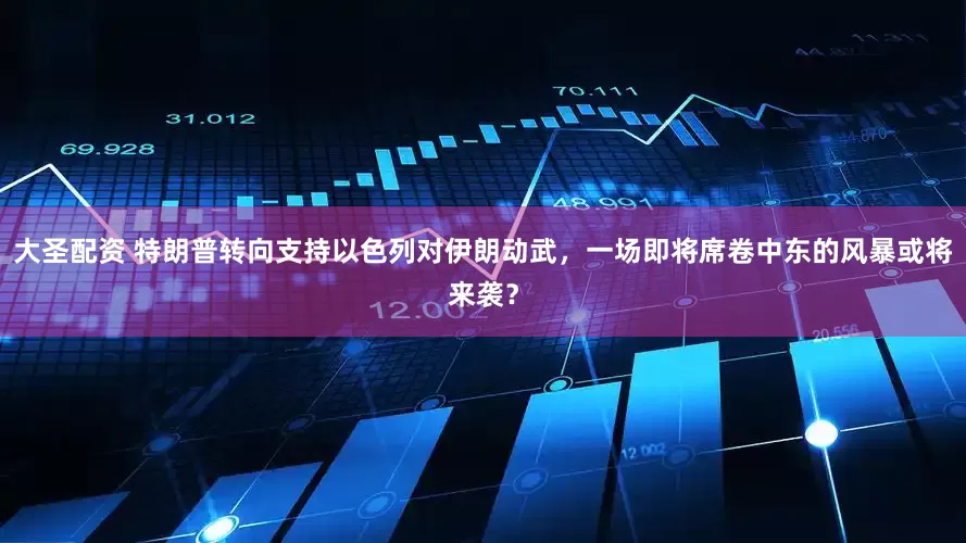 大圣配资 特朗普转向支持以色列对伊朗动武，一场即将席卷中东的风暴或将来袭？