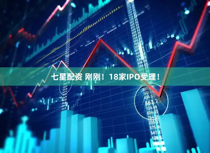 七星配资 刚刚！18家IPO受理！