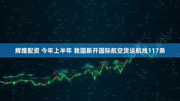 辉煌配资 今年上半年 我国新开国际航空货运航线117条