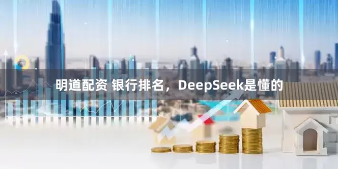明道配资 银行排名，DeepSeek是懂的