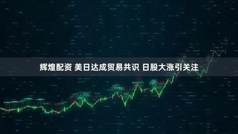 辉煌配资 美日达成贸易共识 日股大涨引关注