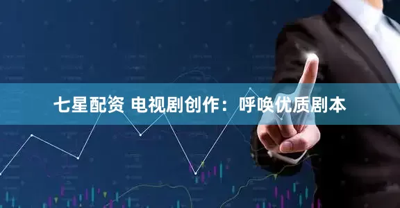 七星配资 电视剧创作：呼唤优质剧本