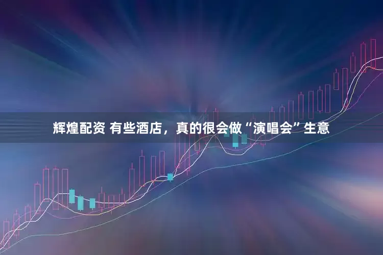 辉煌配资 有些酒店，真的很会做“演唱会”生意