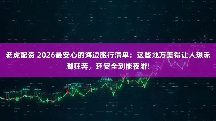老虎配资 2026最安心的海边旅行清单：这些地方美得让人想赤脚狂奔，还安全到能夜游!
