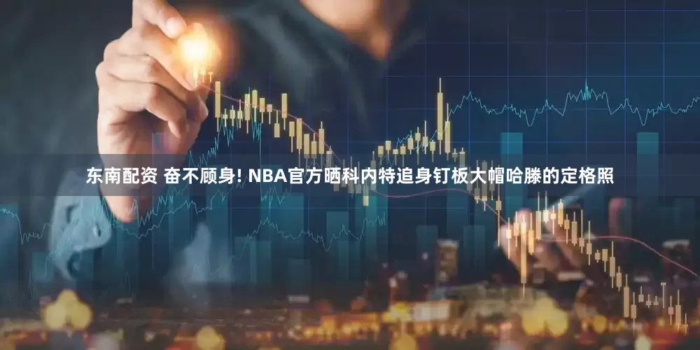 东南配资 奋不顾身! NBA官方晒科内特追身钉板大帽哈滕的定格照