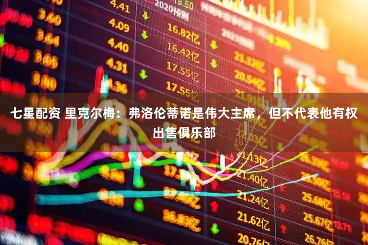七星配资 里克尔梅：弗洛伦蒂诺是伟大主席，但不代表他有权出售俱乐部